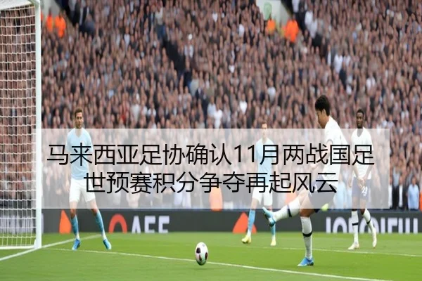 马来西亚足协确认11月两战国足 世预赛积分争夺再起风云